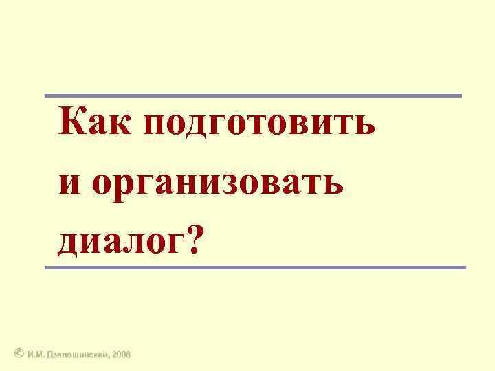 Как подготовить и организовать диалог? © И. М. Дзялошинский, 2006 