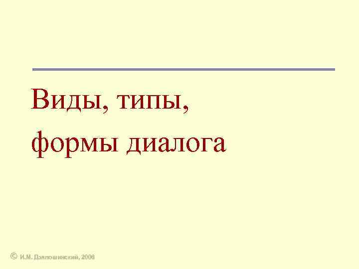 Виды, типы, формы диалога © И. М. Дзялошинский, 2006 
