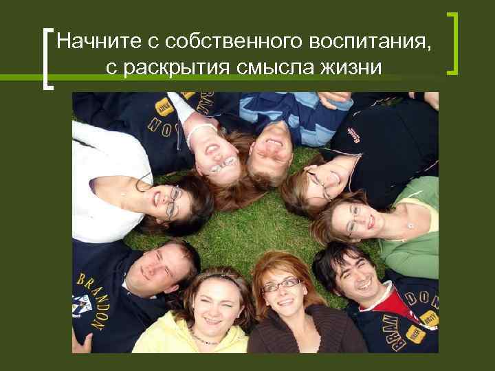 Начните с собственного воспитания, с раскрытия смысла жизни 