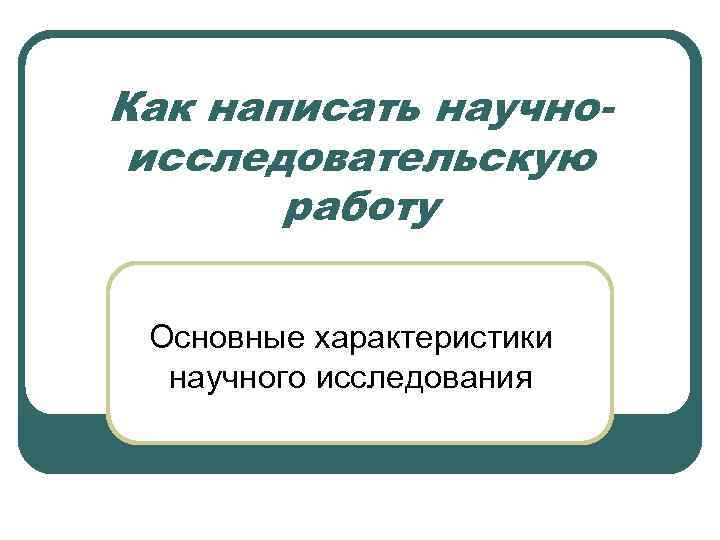 Как написать научноисследовательскую работу Основные характеристики научного исследования 