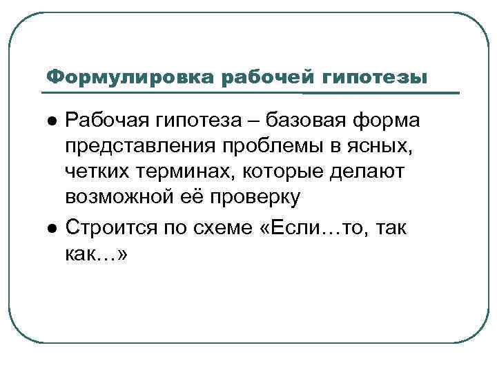 Формулировка рабочей гипотезы Рабочая гипотеза – базовая форма представления проблемы в ясных, четких терминах,
