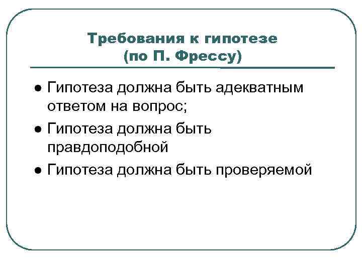 Требования к гипотезе (по П. Фрессу) Гипотеза должна быть адекватным ответом на вопрос; Гипотеза