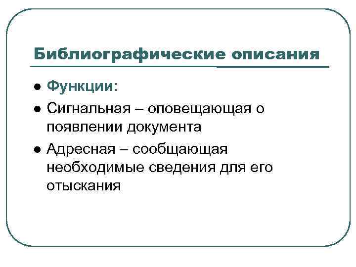 Библиографические описания Функции: Сигнальная – оповещающая о появлении документа Адресная – сообщающая необходимые сведения