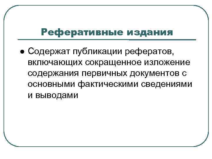 Реферативные издания Содержат публикации рефератов, включающих сокращенное изложение содержания первичных документов с основными фактическими