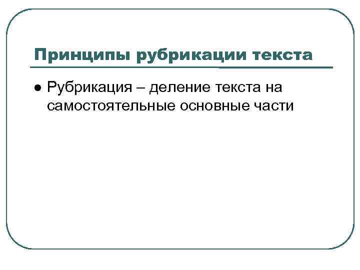 Принципы рубрикации текста Рубрикация – деление текста на самостоятельные основные части 