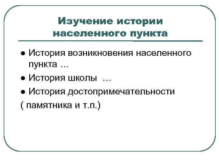 Изучение истории населенного пункта История возникновения населенного пункта … История школы … История достопримечательности