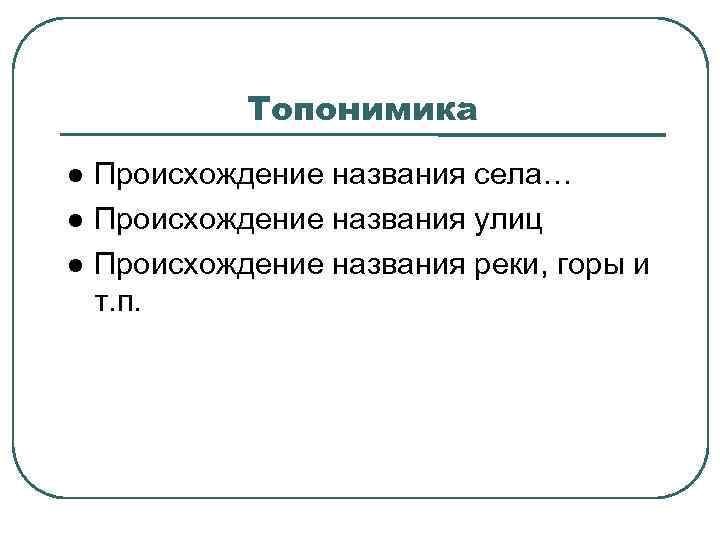 Топонимика Происхождение названия села… Происхождение названия улиц Происхождение названия реки, горы и т. п.