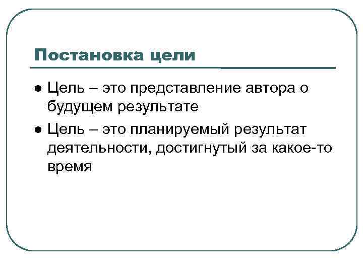 Постановка цели Цель – это представление автора о будущем результате Цель – это планируемый