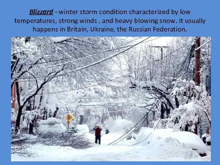 Blizzard - winter storm condition characterized by low temperatures, strong winds , and heavy