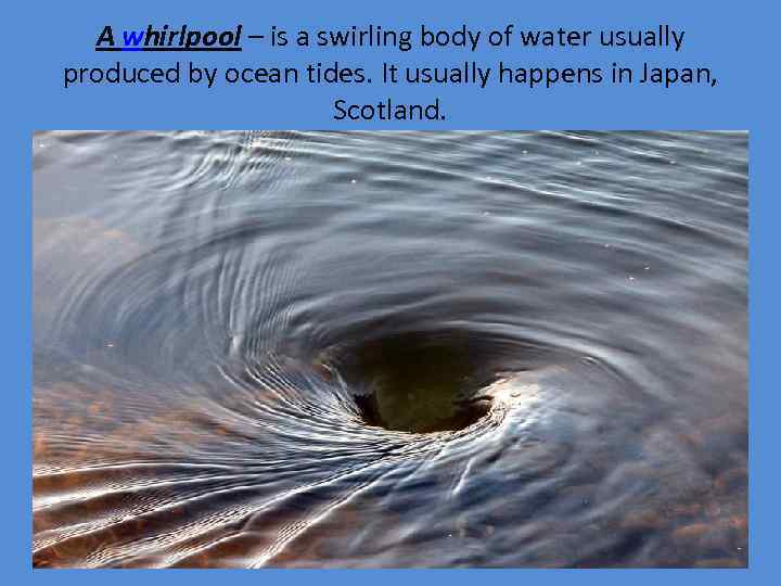 A whirlpool – is a swirling body of water usually produced by ocean tides.