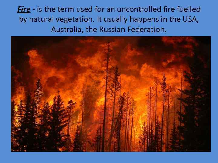 Fire - is the term used for an uncontrolled fire fuelled by natural vegetation.