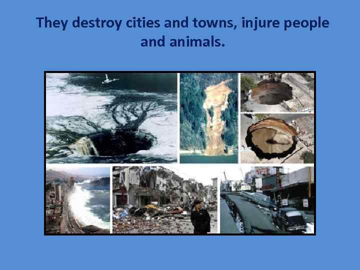 They destroy cities and towns, injure people and animals. 