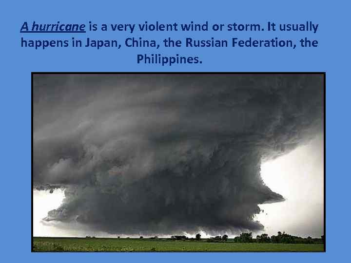 A hurricane is a very violent wind or storm. It usually happens in Japan,