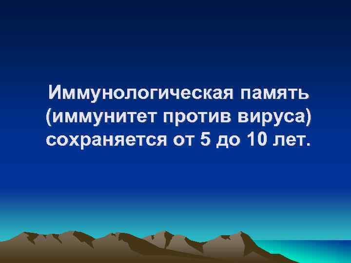 Иммунологическая память (иммунитет против вируса) сохраняется от 5 до 10 лет. 
