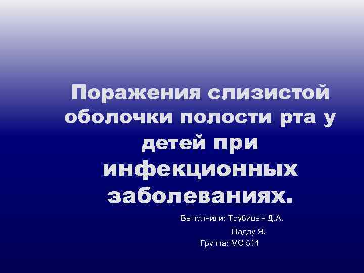 Поражения слизистой оболочки полости рта у детей при инфекционных заболеваниях. Выполнили: Трубицын Д. А.