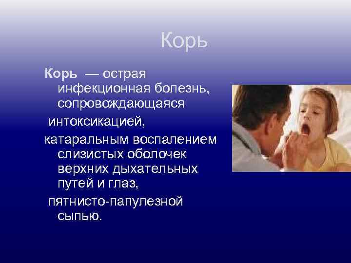 Корь — острая инфекционная болезнь, сопровождающаяся интоксикацией, катаральным воспалением слизистых оболочек верхних дыхательных путей