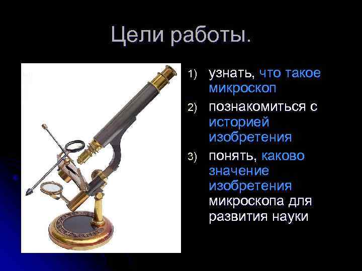 Цели работы. 1) 2) 3) узнать, что такое микроскоп познакомиться с историей изобретения понять,