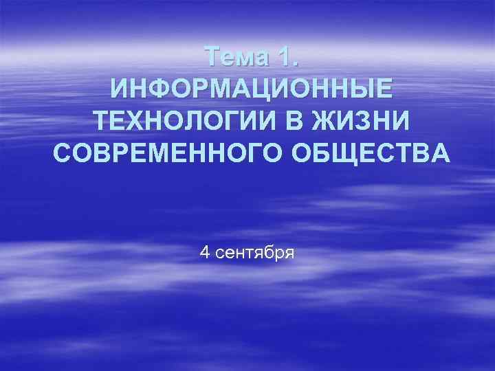 Тема 1. ИНФОРМАЦИОННЫЕ ТЕХНОЛОГИИ В ЖИЗНИ СОВРЕМЕННОГО ОБЩЕСТВА 4 сентября 
