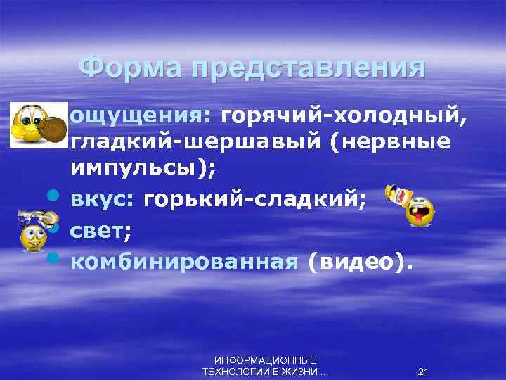 Форма представления • ощущения: горячий-холодный, • • • гладкий-шершавый (нервные импульсы); вкус: горький-сладкий; свет;