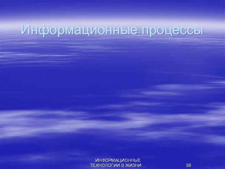 Информационные процессы ИНФОРМАЦИОННЫЕ ТЕХНОЛОГИИ В ЖИЗНИ. . . 38 