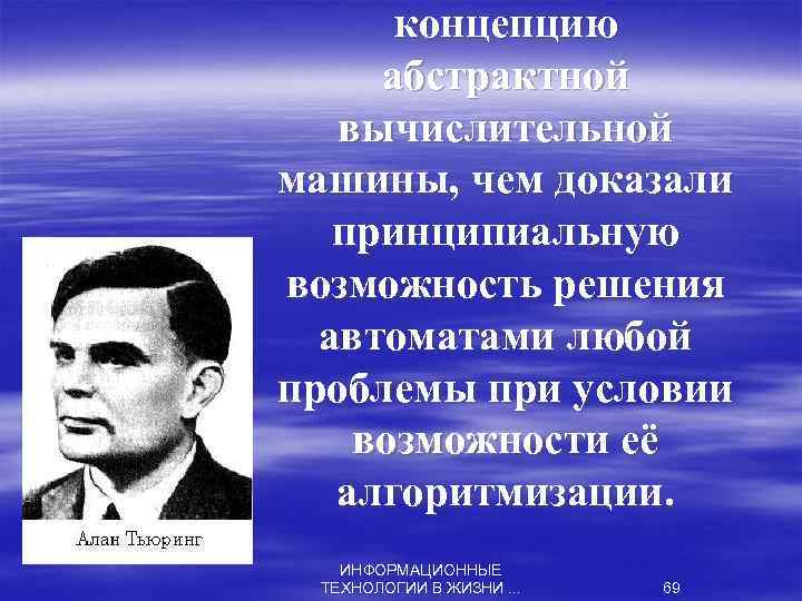 концепцию абстрактной вычислительной машины, чем доказали принципиальную возможность решения автоматами любой проблемы при условии