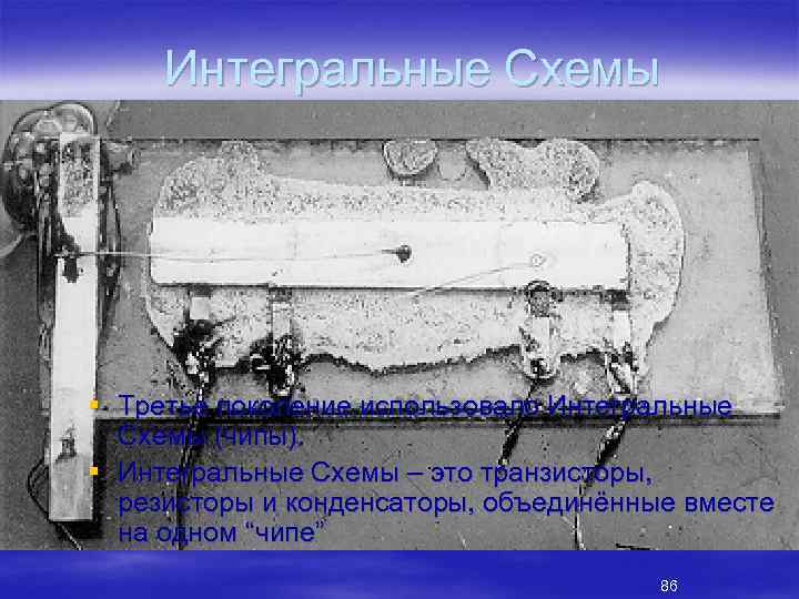 Интегральные Схемы § Третье поколение использовало Интегральные Схемы (чипы). § Интегральные Схемы – это