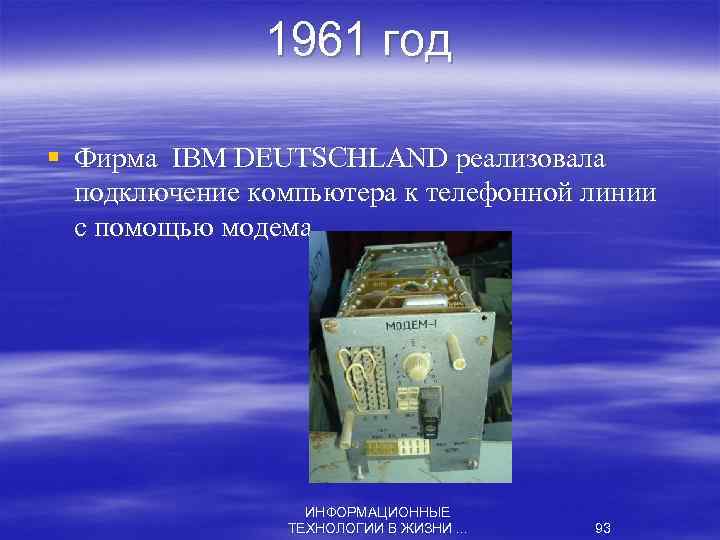 1961 год § Фирма IBM DEUTSCHLAND реализовала подключение компьютера к телефонной линии с помощью