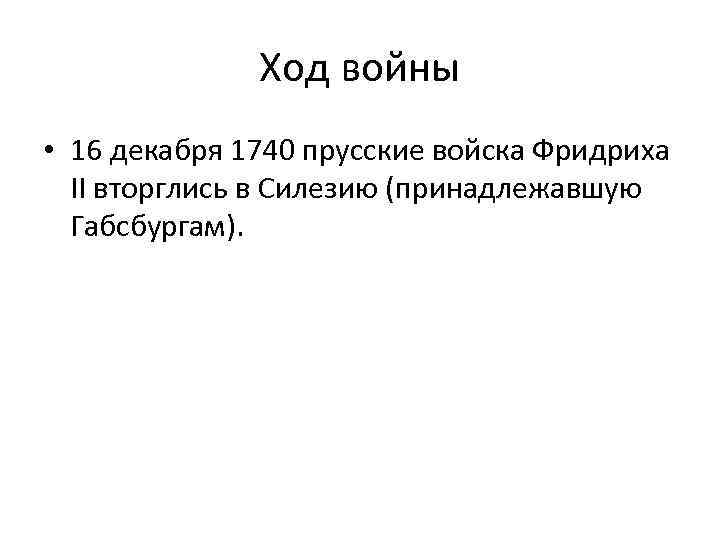 Ход войны • 16 декабря 1740 прусские войска Фридриха II вторглись в Силезию (принадлежавшую