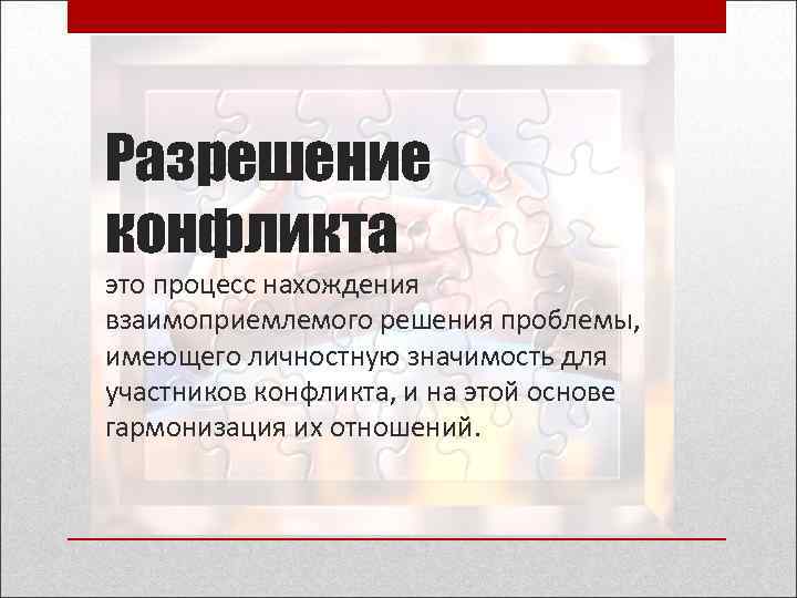 Разрешение конфликта это процесс нахождения взаимоприемлемого решения проблемы, имеющего личностную значимость для участников конфликта,