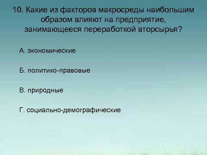10. Какие из факторов макросреды наибольшим образом влияют на предприятие, занимающееся переработкой вторсырья? А.