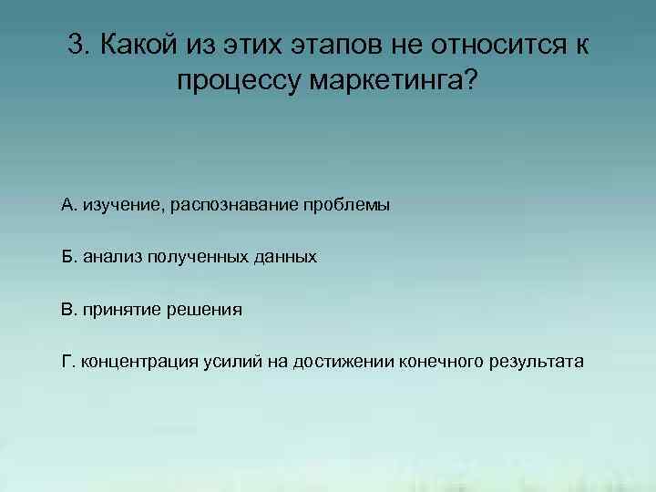3. Какой из этих этапов не относится к процессу маркетинга? А. изучение, распознавание проблемы