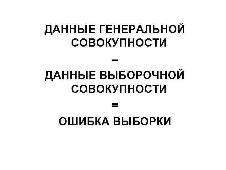 ДАННЫЕ ГЕНЕРАЛЬНОЙ СОВОКУПНОСТИ – ДАННЫЕ ВЫБОРОЧНОЙ СОВОКУПНОСТИ = ОШИБКА ВЫБОРКИ 