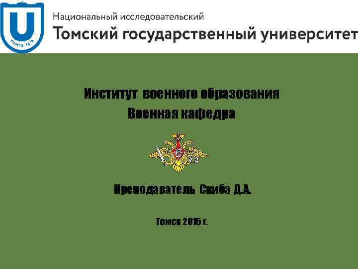 Институт военного образования Военная кафедра Преподаватель Скиба Д. А. Томск 2015 г. 