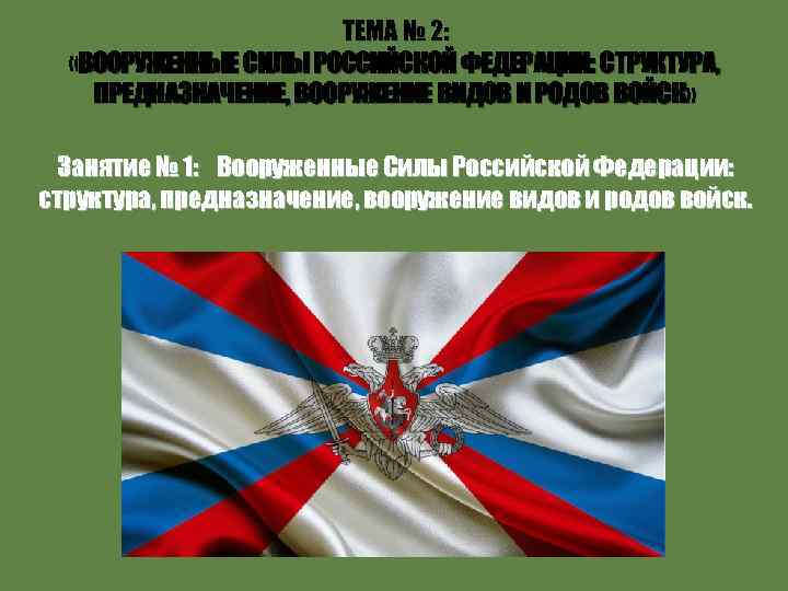 ТЕМА № 2: «ВООРУЖЕННЫЕ СИЛЫ РОССИЙСКОЙ ФЕДЕРАЦИИ: СТРУКТУРА, ПРЕДНАЗНАЧЕНИЕ, ВООРУЖЕНИЕ ВИДОВ И РОДОВ ВОЙСК»