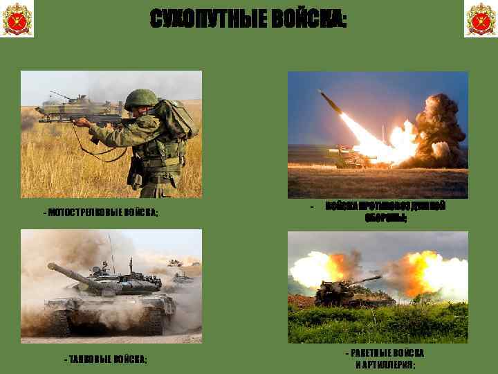 СУХОПУТНЫЕ ВОЙСКА: - МОТОСТРЕЛКОВЫЕ ВОЙСКА; - ТАНКОВЫЕ ВОЙСКА; - ВОЙСКА ПРОТИВОВОЗДУШНОЙ ОБОРОНЫ; - РАКЕТНЫЕ