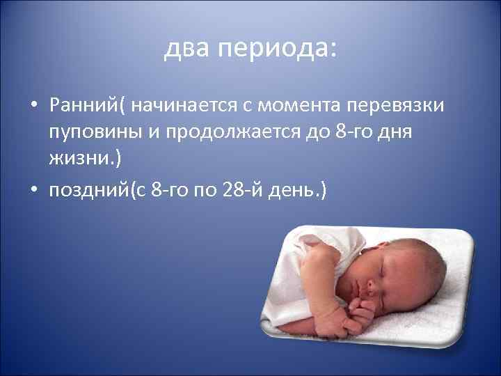 два периода: • Ранний( начинается с момента перевязки пуповины и продолжается до 8 -го