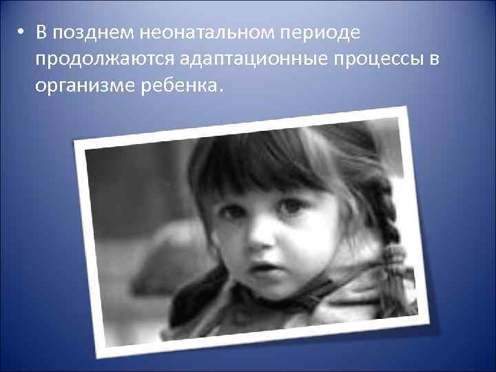  • В позднем неонатальном периоде продолжаются адаптационные процессы в организме ребенка. 