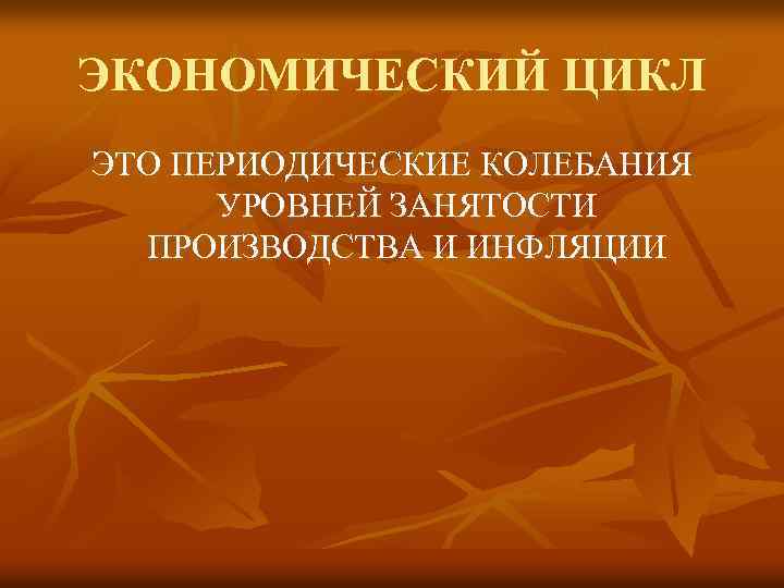 ЭКОНОМИЧЕСКИЙ ЦИКЛ ЭТО ПЕРИОДИЧЕСКИЕ КОЛЕБАНИЯ УРОВНЕЙ ЗАНЯТОСТИ ПРОИЗВОДСТВА И ИНФЛЯЦИИ 