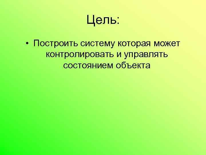 Цель: • Построить систему которая может контролировать и управлять состоянием объекта 