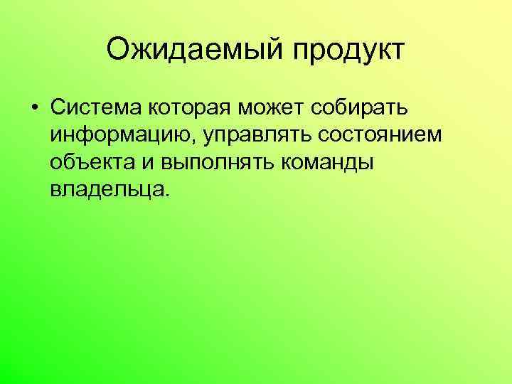 Ожидаемый продукт • Система которая может собирать информацию, управлять состоянием объекта и выполнять команды