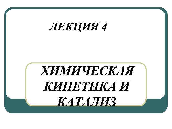 ЛЕКЦИЯ 4 ХИМИЧЕСКАЯ КИНЕТИКА И КАТАЛИЗ 