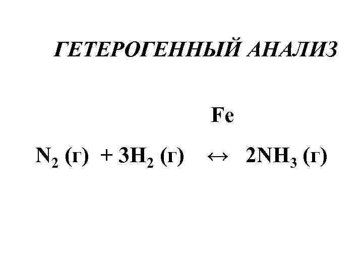 ГЕТЕРОГЕННЫЙ АНАЛИЗ Fe N 2 (г) + 3 H 2 (г) ↔ 2 NH