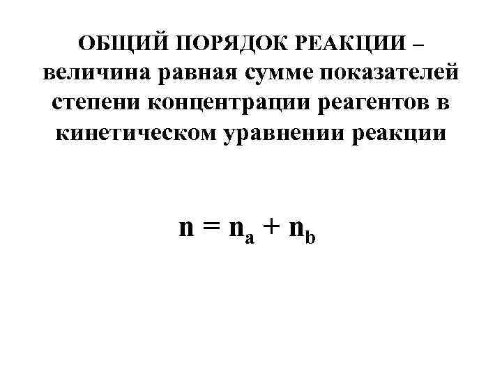 ОБЩИЙ ПОРЯДОК РЕАКЦИИ – величина равная сумме показателей степени концентрации реагентов в кинетическом уравнении