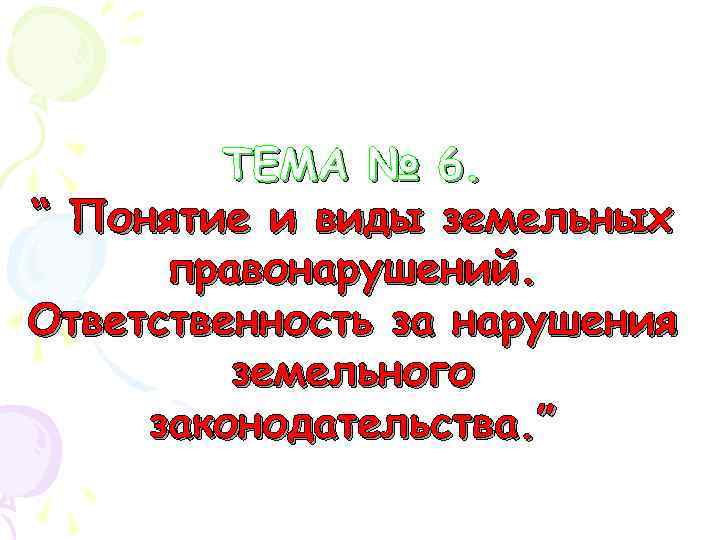 ТЕМА № 6. “ Понятие и виды земельных правонарушений. Ответственность за нарушения земельного законодательства.