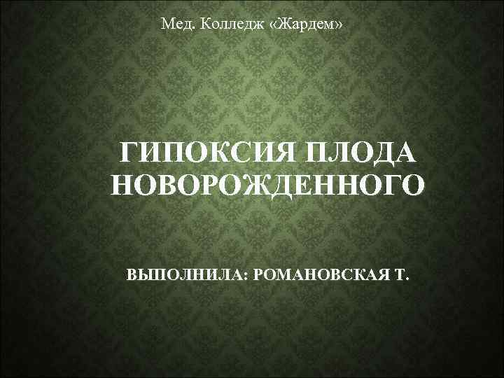 Мед. Колледж «Жардем» ГИПОКСИЯ ПЛОДА НОВОРОЖДЕННОГО ВЫПОЛНИЛА: РОМАНОВСКАЯ Т. 