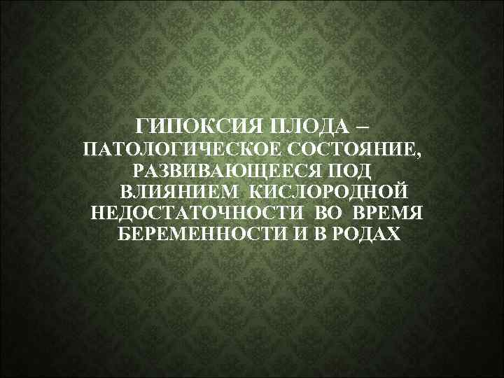 ГИПОКСИЯ ПЛОДА – ПАТОЛОГИЧЕСКОЕ СОСТОЯНИЕ, РАЗВИВАЮЩЕЕСЯ ПОД ВЛИЯНИЕМ КИСЛОРОДНОЙ НЕДОСТАТОЧНОСТИ ВО ВРЕМЯ БЕРЕМЕННОСТИ И