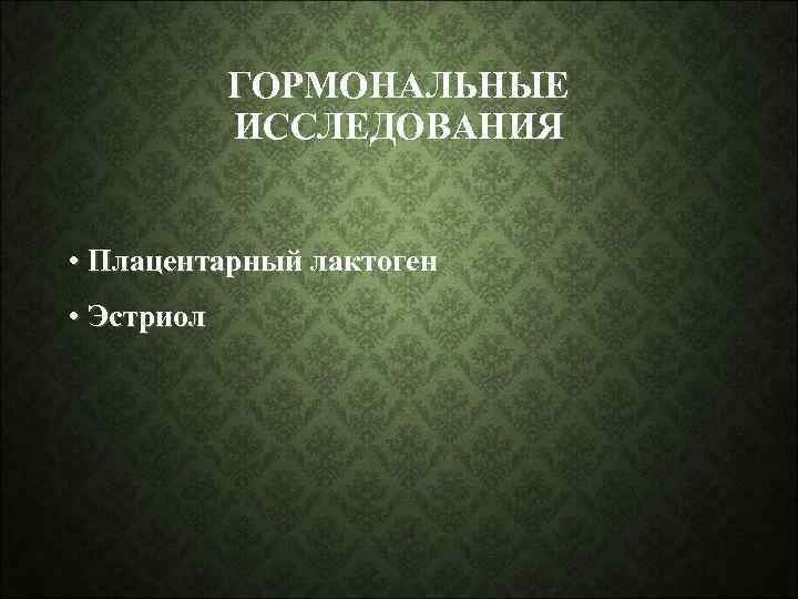 ГОРМОНАЛЬНЫЕ ИССЛЕДОВАНИЯ • Плацентарный лактоген • Эстриол 