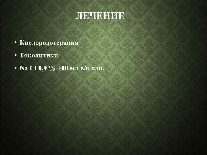 ЛЕЧЕНИЕ • Кислородотерапия • Токолитики • Na Cl 0, 9 %-400 мл в/в кап.