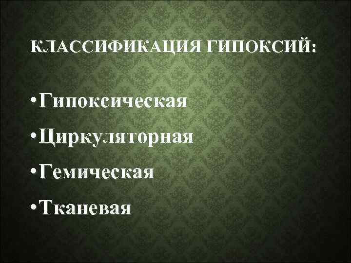 КЛАССИФИКАЦИЯ ГИПОКСИЙ: • Гипоксическая • Циркуляторная • Гемическая • Тканевая 