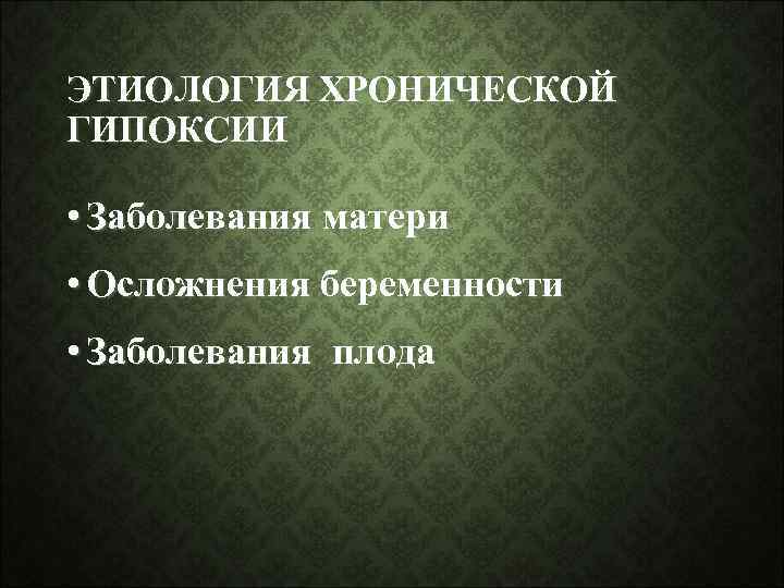 ЭТИОЛОГИЯ ХРОНИЧЕСКОЙ ГИПОКСИИ • Заболевания матери • Осложнения беременности • Заболевания плода 